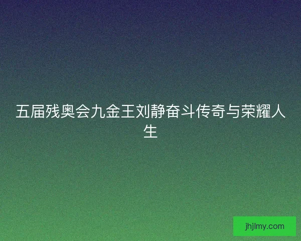 五届残奥会九金王刘静奋斗传奇与荣耀人生