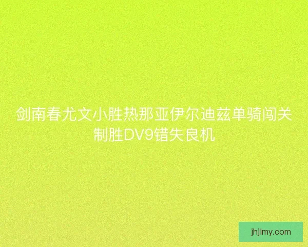 剑南春尤文小胜热那亚伊尔迪兹单骑闯关制胜DV9错失良机