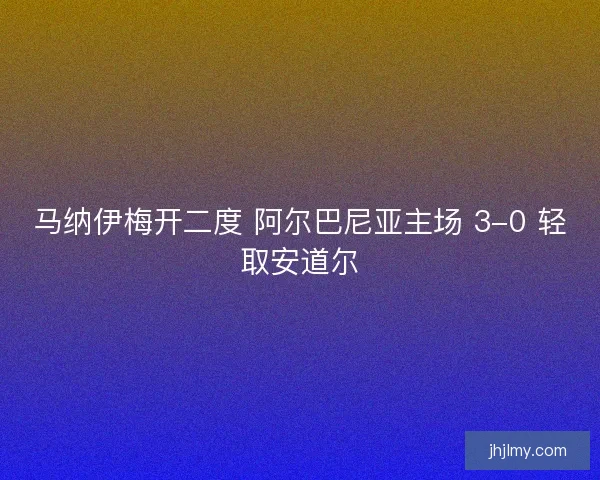 马纳伊梅开二度 阿尔巴尼亚主场 3-0 轻取安道尔