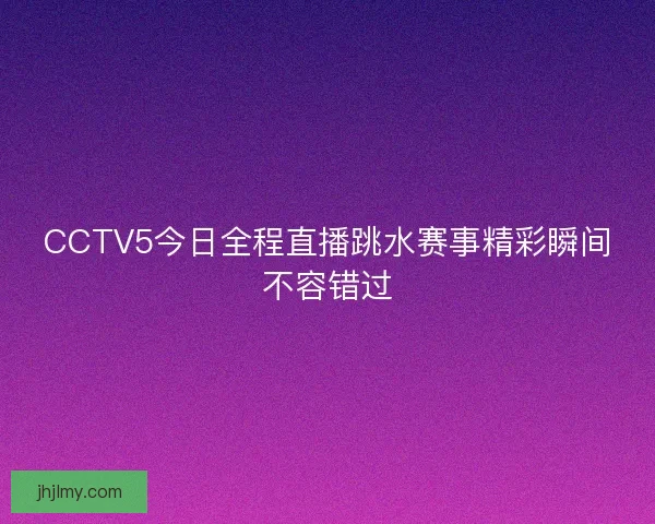 CCTV5今日全程直播跳水赛事精彩瞬间不容错过
