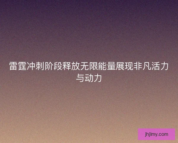雷霆冲刺阶段释放无限能量展现非凡活力与动力