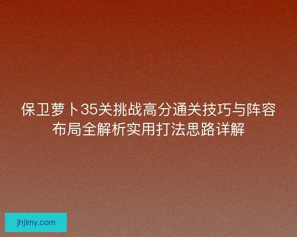 保卫萝卜35关挑战高分通关技巧与阵容布局全解析实用打法思路详解