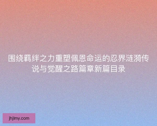 围绕羁绊之力重塑佩恩命运的忍界涟漪传说与觉醒之路篇章新篇目录